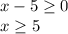 x-5 \geq 0
 \\ x \geq 5 \\