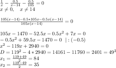 \frac1x-\frac{0.5}{x-14}-\frac{0.5}{105}=0\\
x \neq 0, \ \ \ x \neq 14\\
\\
\frac{105(x-14)-0.5*105x-0.5x(x-14)}{105x(x-14)}=0\\
\\
105x-1470-52.5x-0.5x^2+7x=0\\
-0.5x^2+59.5x-1470=0 \ \ |:(-0.5)\\
x^2-119x+2940=0\\
D=119^2-4*2940=14161-11760=2401=49^2\\
x_1=\frac{119+49}{2}=84\\
x_2=\frac{119-49}{2}=35