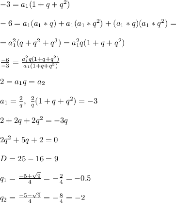 -3 = a_1(1 + q + q^2)\\\\
-6 = a_1(a_1*q)+ a_1(a_1*q^2) + (a_1*q)(a_1*q^2) = \\\\ = a_1^2(q + q^2 + q^3) = a_1^2q(1 + q + q^2)\\\\
\frac{-6}{-3} = \frac{a_1^2q(1 + q + q^2)}{a_1(1 + q + q^2)}\\\\
2 = a_1q = a_2\\\\
a_1 = \frac{2}{q}, \ \frac{2}{q}(1 + q + q^2) = -3\\\\
2 + 2q + 2q^2 = -3q\\\\
2q^2 + 5q + 2 = 0\\\\
D = 25 - 16 = 9\\\\
q_1 = \frac{-5 + \sqrt{9}}{4} = -\frac{2}{4} = -0.5\\\\
q_2 = \frac{-5 - \sqrt{9}}{4} = -\frac{8}{4} = -2