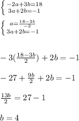\left \{ {{-2a+3b=18} \atop {3a+2b=-1}} \right. 
\\\\ \left \{ {{a=\frac{18-3b}{-2}} \atop {3a+2b=-1}} \right. 
\\\\\\-3(\frac{18-3b}{2})+2b=-1
\\\\-27+\frac{9b}{2} +2b= -1
\\\\\frac{13b}{2} = 27-1
\\\\b=4