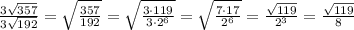\frac{3\sqrt{357}}{3\sqrt{192}}=\sqrt{\frac{357}{192}}=\sqrt{\frac{3\cdot119}{3\cdot2^6}}=
\sqrt{\frac{7\cdot17}{2^6}}=\frac{\sqrt{119}}{2^3}=\frac{\sqrt{119}}{8}
