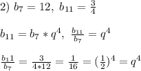2) \ b_7 = 12, \ b_{11} = \frac{3}{4}\\\\
b_{11} = b_7*q^4, \ \frac{b_{11}}{b_7} = q^4\\\\
\frac{b_11}{b_7} = \frac{3}{4*12} = \frac{1}{16} = (\frac{1}{2})^4 = q^4