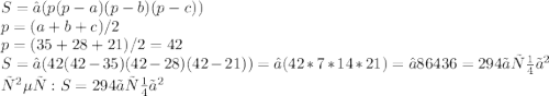 S=√(p(p-a)(p-b)(p-c) )\\ p= (a+b+c)/2\\ p= (35+28+21)/2=42\\ S=√(42(42-35)(42-28)(42-21))=√(42*7*14*21)=√86436=294 〖см〗^2
\\ ответ: S = 294 〖см〗^2