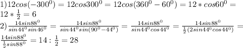 1)12cos(-300^{0})=12cos300^{0}=12cos(360^{0}-60^{0})=12*cos60^{0}= \\ 
12* \frac{1}{2} =6 \\ 
2) \frac{14sin88^{0}}{sin44^{0} sin46^{0}} = \frac{14sin88^{0}}{sin44^{0} sin(90^{0}-44^{0})} = \frac{14sin88^{0}}{sin44^{0} cos44^{0}} =\frac{14sin88^{0}}{ \frac{1}{2} (2sin44^{0} cos44^{0})} = \\ 
\frac{14sin88^{0}}{ \frac{1}{2} sin88^{0} } =14: \frac{1}{2} =28 \\