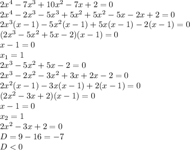 2x^4-7x^3+10x^2-7x+2=0 \\ 
2x^4-2x^3-5x^3+5x^2+5x^2-5x-2x+2=0 \\ 
2x^3(x-1)-5x^2(x-1)+5x(x-1)-2(x-1)=0 \\ 
(2x^3-5x^2+5x-2)(x-1)=0 \\ 
x-1=0 \\ 
 x_{1} =1 \\ 
2x^3-5x^2+5x-2=0 \\ 
2x^3-2x^2-3x^2+3x+2x-2=0 \\ 
2x^2(x-1)-3x(x-1)+2(x-1)=0 \\ 
(2x^2-3x+2)(x-1)=0 \\ 
x-1=0 \\ 
 x_{2} =1 \\ 
2x^2-3x+2=0 \\ 
D=9-16=-7 \\ 
D<0 \\ 

