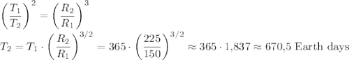 \left(\dfrac{T_1}{T_2}\right)^2=\left(\dfrac{R_2}{R_1}\right)^3\\
T_2=T_1\cdot\left(\dfrac{R_2}{R_1}\right)^{3/2}=365\cdot\left(\dfrac{225}{150}\right)^{3/2}\approx365\cdot1{,}837\approx670{,}5\text{ Earth days}