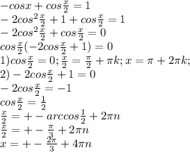-cosx+cos \frac{x}{2} =1 \\ 
-2cos^{2} \frac{x}{2} +1+cos \frac{x}{2} =1 \\ 
-2cos^{2} \frac{x}{2} +cos \frac{x}{2} =0 \\ 
cos \frac{x}{2} (-2cos \frac{x}{2} +1)=0 \\ 
1)cos \frac{x}{2} =0; \frac{x}{2} = \frac{ \pi }{2} + \pi k;x= \pi +2 \pi k; \\ 
2)-2cos \frac{x}{2} +1=0 \\ 
-2cos \frac{x}{2} =-1 \\ 
cos \frac{x}{2} = \frac{1}{2} \\ 
 \frac{x}{2} =+-arccos \frac{1}{2} +2 \pi n \\ 
 \frac{x}{2} =+- \frac{ \pi }{3} +2 \pi n \\ 
x=+-\frac{ 2\pi }{3} +4 \pi n \\ 
