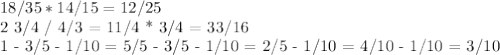 18/35 * 14/15 = 12/25

2 3/4 / 4/3 = 11/4 * 3/4 = 33/16

1 - 3/5 - 1/10 = 5/5 - 3/5 - 1/10 = 2/5 - 1/10 = 4/10 - 1/10 = 3/10 

