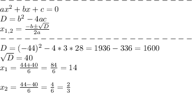 \\------------------------\\
ax^2+bx+c=0\\D=b^2-4ac\\x_{1,2}=\frac{-bб\sqrt{D}}{2a}
\\------------------------\\
D=(-44)^2-4*3*28=1936-336=1600\\
\sqrt{D}=40\\
x_1=\frac{44+40}{6}=\frac{84}{6}=14\\\\
x_2=\frac{44-40}{6}=\frac{4}{6}=\frac{2}{3}