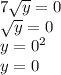7 \sqrt{y} =0
\\\
 \sqrt{y}=0
\\\
y=0^2
\\\
y=0