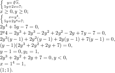 \left \{ {{y= \sqrt[4]{x},} \atop{5y+2x=7;}} \right. \\
x \geq 0, y \geq 0; \\
 \left \{ {{x=y^4,} \atop{5y+2y^4=7;}} \right. \\
2y^4+5y-7=0, \\
2^y4-2y^3+2y^3-2y^2+2y^2-2y+7y-7=0, \\
2y^3(y-1)+2y^2(y-1)+2y(y-1)+7(y-1)=0, \\
(y-1)(2y^3+2y^2+2y+7)=0, \\
y-1=0, y_1=1, \\
2y^3+2y^2+2y+7=0, y<0, \\
x=1^4=1,\\
(1;1).
