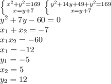 \left \{ {{x^2+y^2=169} \atop {x=y+7} \right. \left \{ {{y^2+14y+49+y^2=169} \atop {x=y+7}} \right. \\ y^2+7y-60=0 \\ 
x_1+x_2 =-7 \\ x_1x_2=-60 \\ 
x_1=-12 \\ y_1=-5 \\ 
x_2=5 \\ y_2=12
