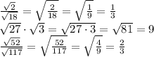 \frac{ \sqrt{2} }{ \sqrt{18} } = \sqrt{ \frac{2}{18} }= \sqrt{ \frac{1}{9} } = \frac{1}{3} 
\\\
 \sqrt{27} \cdot\sqrt{3} = \sqrt{27\cdot3} = \sqrt{81} =9
\\\
 \frac{ \sqrt{52} }{ \sqrt{117} } = \sqrt{ \frac{52}{117} } = \sqrt{ \frac{4}{9} } = \frac{2}{3}