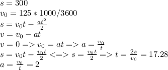 s=300 \\ v_{0}=125*1000/3600 \\s= v_{0}t- \frac{at ^{2} }{2} \\ 
v= v_{0} -at \\
v=0= v_{0} =at=a= \frac{v_{0}}{t} \\ 
s=v_{0}t- \frac{v_{0}t}{2}<= s= \frac{v_{0}t}{2}=t= \frac{2s}{v_{0}}=17.28 \\ 
a= \frac{v_{0}}{t}=2
