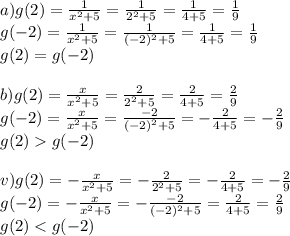 a) g(2)=\frac1{x^2+5}=\frac1{2^2+5}=\frac1{4+5}=\frac{1}{9}\\
g(-2)=\frac1{x^2+5}=\frac1{(-2)^2+5}=\frac{1}{4+5}=\frac{1}{9}\\
g(2)=g(-2)\\
\\
b) g(2)=\frac{x}{x^2+5}=\frac{2}{2^2+5}=\frac2{4+5}=\frac{2}{9}\\
g(-2)=\frac{x}{x^2+5}=\frac{-2}{(-2)^2+5}=-\frac{2}{4+5}=-\frac{2}{9}\\
g(2)g(-2)\\
\\
v)g(2)=-\frac{x}{x^2+5}=-\frac{2}{2^2+5}=-\frac2{4+5}=-\frac{2}{9}\\
g(-2)=-\frac{x}{x^2+5}=-\frac{-2}{(-2)^2+5}=\frac{2}{4+5}=\frac{2}{9}\\
g(2)<g(-2)