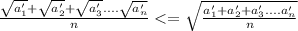\frac{\sqrt{a_{1}'}+\sqrt{a_{2}'}+\sqrt{a_{3}'}....\sqrt{a_{n}'}}{n} <= \sqrt{ 
\frac{a_{1}'+a_{2}'+a_{3}'....a_{n}'}{n}} 
 
