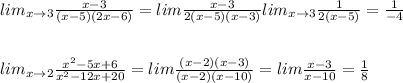 lim_{x\to 3}\frac{x-3}{(x-5)(2x-6)}=lim\frac{x-3}{2(x-5)(x-3)}lim_{x\to 3}\frac{1}{2(x-5)}=\frac{1}{-4}\\\\\\lim_{x\to 2}\frac{x^2-5x+6}{x^2-12x+20}=lim\frac{(x-2)(x-3)}{(x-2)(x-10)}=lim\frac{x-3}{x-10}=\frac{1}{8}