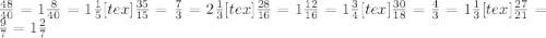 \frac{48}{40}=1\frac{8}{40}=1 \frac{1}{5} [tex]\frac{35}{15} = \frac{7}{3} =2 \frac{1}{3} [tex]\frac{28}{16}= 1 \frac{12}{16}= 1\frac{3}{4} [tex]\frac{30}{18}= \frac{4}{3}=1 \frac{1}{3} [tex]\frac{27}{21}= \frac{9}{7}=1 \frac{2}{7} 
 

