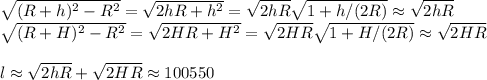 \sqrt{(R+h)^2-R^2} = \sqrt{2hR+h^2} =\sqrt{2hR}\sqrt{1+h/(2R)}\approx\sqrt{2hR}\\
\sqrt{(R+H)^2-R^2} = \sqrt{2HR+H^2} =\sqrt{2HR}\sqrt{1+H/(2R)}\approx\sqrt{2HR}\\\\
l\approx\sqrt{2hR}+\sqrt{2HR} \approx 100550
