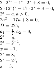 2\cdot2^{2x}-17\cdot2^{x}+8=0, \\
2\cdot(2^{x})^2-17\cdot2^{x}+8=0, \\
2^{x}=a, a0, \\
2a^2-17a+8=0, \\
D=225, \\
a_1= \frac{1}{2} , a_2=8, \\
2^{x}=\frac{1}{2}, \\
2^{x}=2^{-1}, \\
x=-1, \\ 2^{x}=8, \\
2^{x}=2^{3}, \\
x=3.