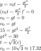 y=v_0t- \frac{gt^2}{2} \\
(v_0t- \frac{gt^2}{2} )'=0 \\ 
v_0-gt=0\\
v_0=gt\\
15=gt^2-\frac{gt^2}2\\
gt^2=30 \\ 
t= \sqrt{3}(c )\\
v_0=10 \sqrt{3} \approx17.32