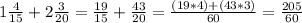 1 \frac{4}{15} +2 \frac{3}{20} = \frac{19}{15} + \frac{43}{20} = \frac{(19*4)+(43*3)}{60} = \frac{205}{60}