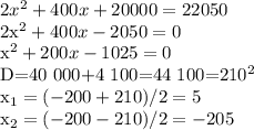 2x^2+400x+20 000=22 050

2x^2+400x-2 050=0

x^2+200x-1025=0

D=40 000+4 100=44 100=210^2

x_1= (-200+210)/2=5

x_2= (-200-210)/2=-205

