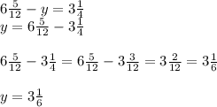 6 \frac{5}{12} - y = 3 \frac{1}{4} \\y= 6 \frac{5}{12} -3 \frac{1}{4} \\\\6 \frac{5}{12} - 3 \frac{1}{4} = 6 \frac{5}{12} -3 \frac{3}{12}=3 \frac{2}{12}=3 \frac{1}{6}\\
\\y=3 \frac{1}{6}\\