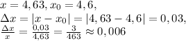 x=4,63, x_0=4,6, \\
\Delta x=|x-x_0|=|4,63-4,6|=0,03, \\
\frac{\Delta x}{x} = \frac{0,03}{4,63} = \frac{3}{463} \approx 0,006