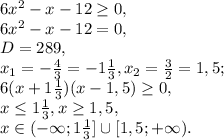 6x^2-x-12 \geq 0, \\ 
6x^2-x-12 = 0, \\ 
D=289, \\
x_1=- \frac{4}{3}=-1 \frac{1}{3} , x_2= \frac{3}{2} =1,5; \\ 
6(x+1 \frac{1}{3})(x-1,5) \geq 0, \\
x \leq 1 \frac{1}{3},x \geq 1,5, \\ 
x\in(-\infty;1 \frac{1}{3}]\cup[1,5;+\infty).