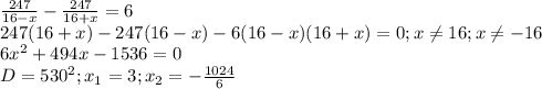 \frac{247}{16-x} - \frac{247}{16+x}=6 \\ 
247(16+x)-247(16-x)-6(16-x)(16+x)=0;x \neq 16;x \neq -16 \\ 
6 x^{2} +494x-1536=0 \\ 
D=530^{2}; x_{1}=3; x_{2}=- \frac{1024}{6} \\