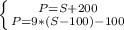 \left \{ {{P=S+200} \atop {P=9*(S-100)-100}} \right. 
