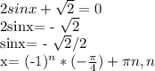 2 sinx+ \sqrt{2}=0

2sinx= - \sqrt{2}

sinx= - \sqrt{2} /2

x= (-1)^n* (- \frac{ \pi }{4})+ \pi n, n