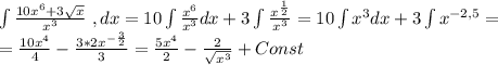 \int \frac{10x^6+3\sqrt x}{x^3} \ , dx =10\int\frac{x^6}{x^3}dx+3\int\frac{x^\frac{1}{2}}{x^3}=10\int x^3dx+3\int x^{-2,5}=\\=\frac{10x^4}{4}-\frac{3*2x^{-\frac{3}{2}}}{3}=\frac{5x^4}{2}-\frac{2}{\sqrt{x^3}}+Const
