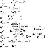 1) y= \sqrt{3x+2} 
\\ y'= \frac{3}{2 \sqrt{3x+2} } 
\\ 2) y=ln3 x^{4} 
\\ y= \frac{12 x^{3} }{3 x^{4} } = \frac{4}{x} 
\\3)y= \frac{1}{2sin2x} 
\\ y'= \frac{-4sin2xcos2x}{4 sin^{2}2x }= \frac{-1}{2sin2x} 
\\ y''= \frac{4sin2xcos2x}{4 sin^{2}2x }= \frac{1}{2sin2x}
\\ 4) y=- x^{3} +0,5 x^{2} -x+1
\\y'=-3 x^{2} +x+1
\\ y''=-6x+1
