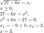 \sqrt{27-6x} = x, \\ 
x \geq 0, \\ 
27-6x = x^2, \\
x^2+6x-27=0, \\ 
x_1=-9