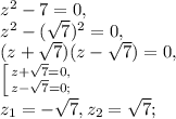 z^2-7=0, \\ 
z^2-(\sqrt{7})^2=0, \\ 
(z+\sqrt{7})(z-\sqrt{7})=0, \\ \left [ {{z+\sqrt{7}=0,} \atop {z-\sqrt{7}=0;}} \right. \\
z_1=-\sqrt{7}, z_2= \sqrt{7};