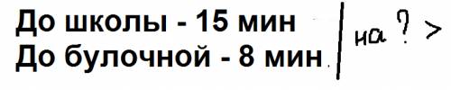 Как правильно записать условие : антон на дорогу до школы тратит 15 мин,а до булочной 8 мин.,на скол