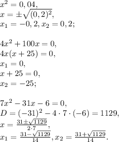 x^2=0,04, \\ 
x=\pm\sqrt{(0,2)^2}, \\ 
x_1=-0,2, x_2=0,2; \\ \\ 
4x^2+100x=0, \\ 
4x(x+25)=0, \\ 
x_1=0, \\ 
x+25=0, \\
x_2=-25; \\ \\ 7x^2-31x-6=0, \\ 
D=(-31)^2-4\cdot7\cdot(-6)=1129, \\ 
x= \frac{31\pm \sqrt{1129}}{2\cdot7}, \\ 
x_1=\frac{31-\sqrt{1129}}{14}, x_2=\frac{31+ \sqrt{1129}}{14}.