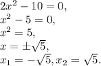 2x^2-10=0,\\ 
x^2-5=0, \\ x^2=5, \\ 
x=\pm \sqrt{5} , \\
x_1=-\sqrt{5} , x_2=\sqrt{5} .