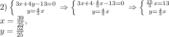 2) \left \{
 {{3x+4y-13=0} \atop {y= \frac{4}{3}x}} \right. \Rightarrow \left \{ 
{{3x+4\cdot \frac{4}{3}x-13=0} \atop {y= \frac{4}{3}x}}} \right. 
\Rightarrow \left \{ {{ \frac{25}{3}x =13} \atop {y= \frac{4}{3}x}}}} 
\right. \\ x= \frac{39}{25}, \\ y= \frac{52}{25}