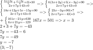 \left \{ {{ \frac{3x+2y}{5} + \frac{x-3y}{6} =3|*30} \atop {2x+7y+43=0}} \right. = \left \{ {{ 6(3x+2y)+5(x-3y)=90} \atop {2x+7y+43=0}} \right. = \\ 
\left \{ {{ 18x+12y+5x-15y=90} \atop {2x+7y+43=0}} \right. =\left \{ {{ 23x-3y=90|*7} \atop {2x+7y=-43|*3}} \right. = \\ 
+\left \{ {{ 161x-21y=630} \atop {6x+21y=-129}} \right. 167x=501=x=3 \\ 2*3+7y=-43 \\ 7y=-43-6 \\ 7y=-49 \\ y=-7 \\ (3;-7)