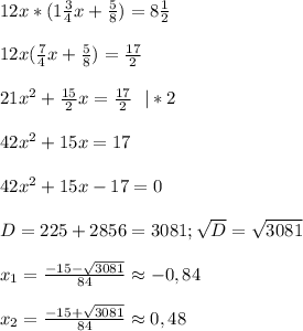 12x*(1 \frac{3}{4}x+ \frac{5}{8})=8 \frac{1}{2}\\\\
12x( \frac{7}{4}x+ \frac{5}{8})= \frac{17}{2} \\\\
 21x^2+ \frac{15}{2}x= \frac{17}{2}\ \ |*2\\\\
42x^2+15x=17\\\\
42x^2+15x-17=0\\\\
D=225+2856=3081; \sqrt{D}= \sqrt{3081}\\\\
x_1= \frac{-15- \sqrt{3081}}{84}\approx-0,84\\\\
x_2= \frac{-15+ \sqrt{3081} }{84}\approx0,48