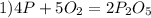 1) 4P +5 O_{2} = 2P_{2} O_{5} 
