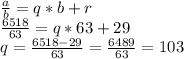 \frac{a}{b} =q*b+r \\ \frac{6518}{63} =q*63+29 \\ 
q= \frac{6518-29}{63} = \frac{6489}{63} =103
