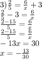 3) \frac{2}{5} = \frac{6}{x} +3 \\ 
\frac{2}{5}-3=\frac{6}{x} \\ 
\frac{2-15}{5}=\frac{6}{x} \\
\frac{2-15}{5}=\frac{6}{x} \\ 
-13x=30 \\ 
x=- \frac{13}{30}