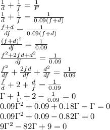 \frac{1}{d} + \frac{1}{f}= \frac{1}{F} \\ 
 \frac{1}{d} + \frac{1}{f}= \frac{1}{0.09(f+d)} \\ 
 \frac{f+d}{df} = \frac{1}{0.09(f+d)} \\ 
 \frac{(f+d)^2}{df} = \frac{1}{0.09} \\ 
\frac{f^2+2fd+d^2}{df} = \frac{1}{0.09} \\ 
\frac{f^2}{df}+ \frac{2fd}{df}+\frac{d^2}{df}= \frac{1}{0.09} \\ 
\frac{f}{d}+ 2+\frac{d}{f}= \frac{1}{0.09} \\ 
\Gamma +\frac{1}{\Gamma}+2- \frac{1}{0.09} =0 \\ 
0.09\Gamma^2+0.09+0.18\Gamma-\Gamma=0 \\ 
0.09\Gamma^2+0.09-0.82\Gamma=0 \\ 
9\Gamma^2-82\Gamma+9=0 \\ 
