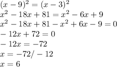 (x-9)^{2} = (x-3)^{2} \\ 
x^{2}-18x+81 = x^{2}-6x+9 \\ 
x^{2}-18x+81-x^{2}+6x-9 = 0\\
 -12x + 72 = 0 \\ 
-12x = -72 \\ 
x = -72/-12 \\ 
x = 6 \\