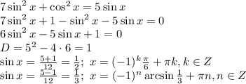 7\sin^2x+\cos^2x=5\sin x
\\\
7\sin^2x+1-\sin^2x-5\sin x=0
\\\
6\sin^2x-5\sin x+1=0
\\\
D=5^2-4\cdot6=1
\\\
\sin x= \frac{5+1}{12} = \frac{1}{2} ; \ x=(-1)^k \frac{ \pi }{6} + \pi k, k\in Z
\\\
\sin x= \frac{5-1}{12} = \frac{1}{3} ; \ x=(-1)^n \arcsin\frac{ 1 }{3} + \pi n, n\in Z