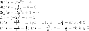 3 tg^2x+ctg^2x=4 
\\\
3 tg^2x+ \frac{1}{tg^2x} -4 =0
\\\
3 tg^4x -4tg^2x+1 =0
\\\
D_1=(-2)^2-3=1
\\\
tg^2x= \frac{2+1}{3} =1; \ tgx=\pm1; \ x=\pm \frac{ \pi }{4} +\pi n, n\in Z
\\\
tg^2x= \frac{2-1}{3} = \frac{1}{3} ; \ tgx=\pm \frac{ \sqrt{3} }{3} ; \ x=\pm \frac{ \pi }{6} +\pi k, k\in Z